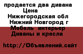 продается два дивана  › Цена ­ 7 000 - Нижегородская обл., Нижний Новгород г. Мебель, интерьер » Диваны и кресла   